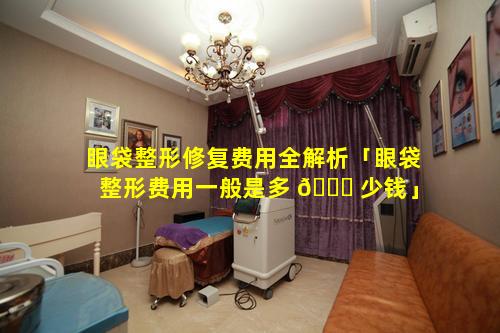 眼袋整形修复费用全解析「眼袋整形费用一般是多 🕊 少钱」